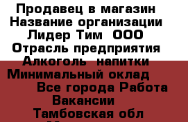 Продавец в магазин › Название организации ­ Лидер Тим, ООО › Отрасль предприятия ­ Алкоголь, напитки › Минимальный оклад ­ 20 000 - Все города Работа » Вакансии   . Тамбовская обл.,Моршанск г.